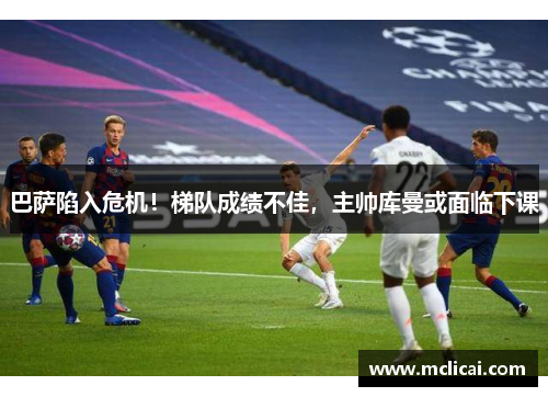巴萨陷入危机！梯队成绩不佳，主帅库曼或面临下课